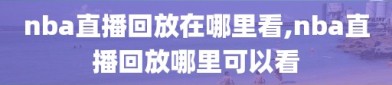 nba直播回放在哪里看,nba直播回放哪里可以看