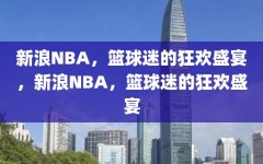 新浪NBA，篮球迷的狂欢盛宴，新浪NBA，篮球迷的狂欢盛宴