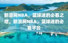 新浪网NBA，篮球迷的必看之地，新浪网NBA，篮球迷的必看平台