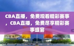 CBA直播，免费观看精彩赛事，CBA直播，免费尽享精彩赛事盛宴