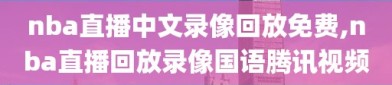 nba直播中文录像回放免费,nba直播回放录像国语腾讯视频