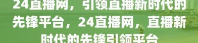 24直播网，引领直播新时代的先锋平台，24直播网，直播新时代的先锋引领平台