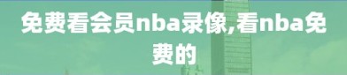 免费看会员nba录像,看nba免费的