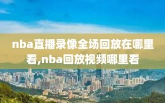 nba直播录像全场回放在哪里看,nba回放视频哪里看