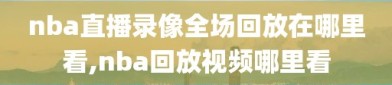 nba直播录像全场回放在哪里看,nba回放视频哪里看