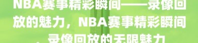 NBA赛事精彩瞬间——录像回放的魅力，NBA赛事精彩瞬间，录像回放的无限魅力