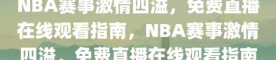 NBA赛事激情四溢，免费直播在线观看指南，NBA赛事激情四溢，免费直播在线观看指南