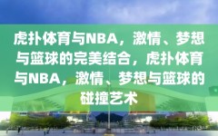 虎扑体育与NBA，激情、梦想与篮球的完美结合，虎扑体育与NBA，激情、梦想与篮球的碰撞艺术