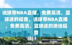 说球帝NBA直播，免费高清，篮球迷的福音，说球帝NBA直播，免费高清，篮球迷的绝佳福音