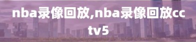 nba录像回放,nba录像回放cctv5