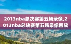 2013nba总决赛第五场录像,2013nba总决赛第五场录像回放