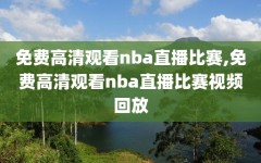 免费高清观看nba直播比赛,免费高清观看nba直播比赛视频回放