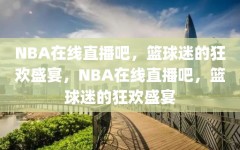 NBA在线直播吧，篮球迷的狂欢盛宴，NBA在线直播吧，篮球迷的狂欢盛宴