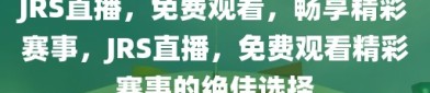 JRS直播，免费观看，畅享精彩赛事，JRS直播，免费观看精彩赛事的绝佳选择