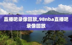 直播吧录像回放,98nba直播吧录像回放