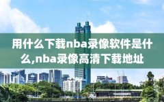 用什么下载nba录像软件是什么,nba录像高清下载地址