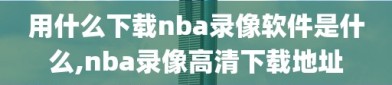 用什么下载nba录像软件是什么,nba录像高清下载地址