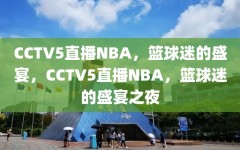 CCTV5直播NBA，篮球迷的盛宴，CCTV5直播NBA，篮球迷的盛宴之夜