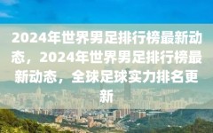 2024年世界男足排行榜最新动态，2024年世界男足排行榜最新动态，全球足球实力排名更新