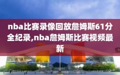 nba比赛录像回放詹姆斯61分全纪录,nba詹姆斯比赛视频最新