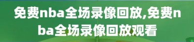 免费nba全场录像回放,免费nba全场录像回放观看