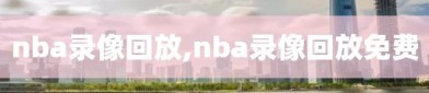 nba录像回放,nba录像回放免费