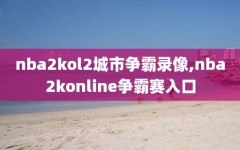 nba2kol2城市争霸录像,nba2konline争霸赛入口