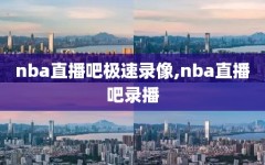 nba直播吧极速录像,nba直播吧录播