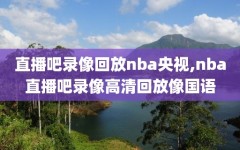 直播吧录像回放nba央视,nba直播吧录像高清回放像国语