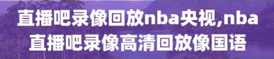 直播吧录像回放nba央视,nba直播吧录像高清回放像国语