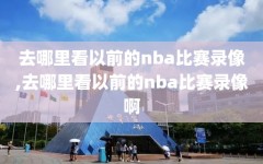 去哪里看以前的nba比赛录像,去哪里看以前的nba比赛录像啊