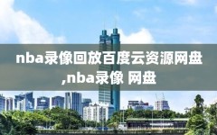 nba录像回放百度云资源网盘,nba录像 网盘