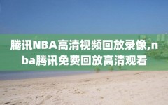 腾讯NBA高清视频回放录像,nba腾讯免费回放高清观看