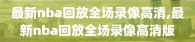 最新nba回放全场录像高清,最新nba回放全场录像高清版