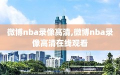 微博nba录像高清,微博nba录像高清在线观看