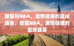 搜狐与NBA，激情碰撞的篮球盛宴，搜狐NBA，激情碰撞的篮球盛宴