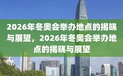 2026年冬奥会举办地点的揭晓与展望，2026年冬奥会举办地点的揭晓与展望