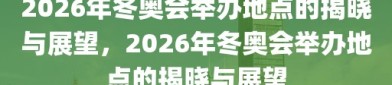 2026年冬奥会举办地点的揭晓与展望，2026年冬奥会举办地点的揭晓与展望