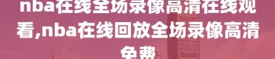 nba在线全场录像高清在线观看,nba在线回放全场录像高清免费