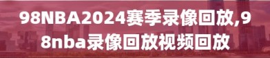 98NBA2024赛季录像回放,98nba录像回放视频回放