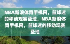 NBA新浪体育手机网，篮球迷的移动观赛圣地，NBA新浪体育手机网，篮球迷的移动观赛圣地