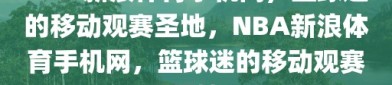 NBA新浪体育手机网，篮球迷的移动观赛圣地，NBA新浪体育手机网，篮球迷的移动观赛圣地