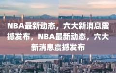 NBA最新动态，六大新消息震撼发布，NBA最新动态，六大新消息震撼发布