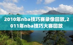 2010年nba技巧赛录像回放,2011年nba技巧大赛回放