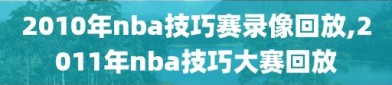 2010年nba技巧赛录像回放,2011年nba技巧大赛回放