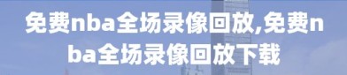 免费nba全场录像回放,免费nba全场录像回放下载