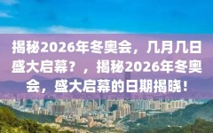 揭秘2026年冬奥会，几月几日盛大启幕？，揭秘2026年冬奥会，盛大启幕的日期揭晓！