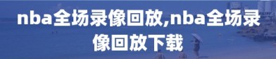 nba全场录像回放,nba全场录像回放下载