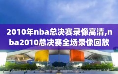 2010年nba总决赛录像高清,nba2010总决赛全场录像回放