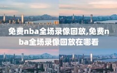 免费nba全场录像回放,免费nba全场录像回放在哪看